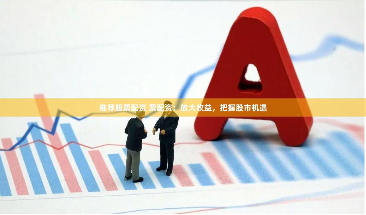 推荐股票配资 票配资：放大收益，把握股市机遇