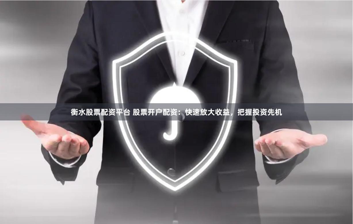 衡水股票配资平台 股票开户配资：快速放大收益，把握投资先机