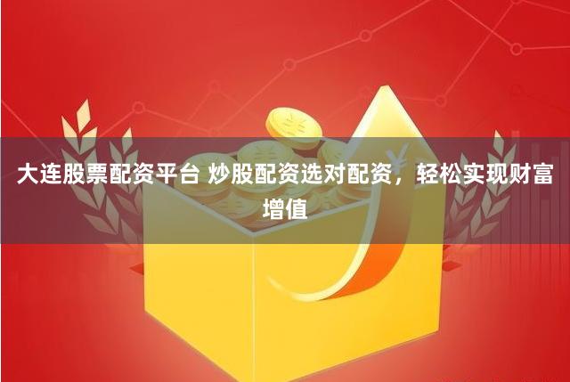 大连股票配资平台 炒股配资选对配资，轻松实现财富增值