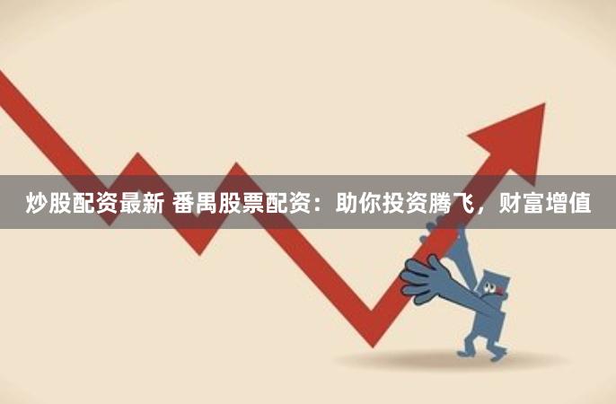 炒股配资最新 番禺股票配资：助你投资腾飞，财富增值