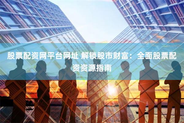 股票配资网平台网址 解锁股市财富：全面股票配资资源指南