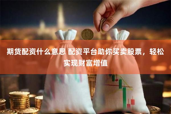 期货配资什么意思 配资平台助你买卖股票，轻松实现财富增值