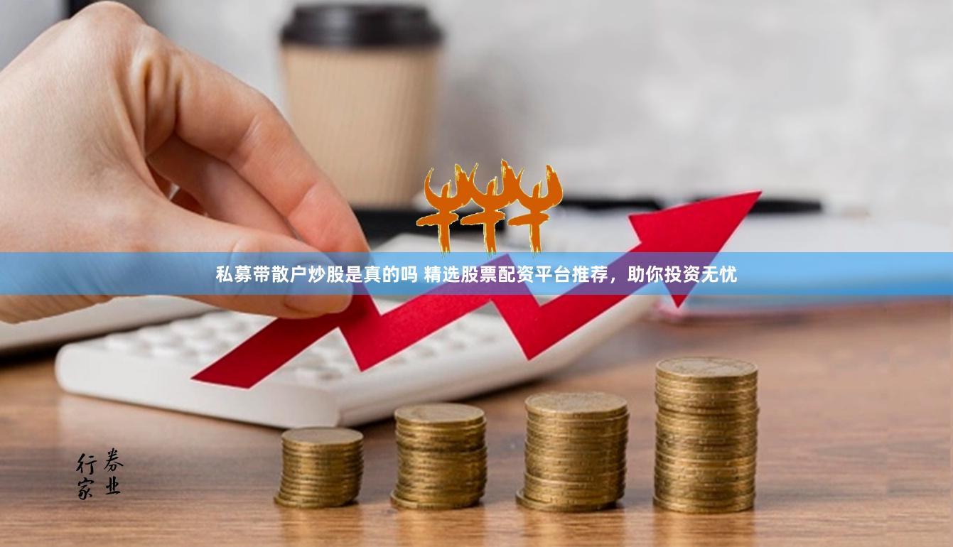 私募带散户炒股是真的吗 精选股票配资平台推荐，助你投资无忧