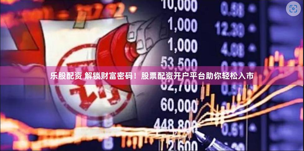 乐股配资 解锁财富密码！股票配资开户平台助你轻松入市