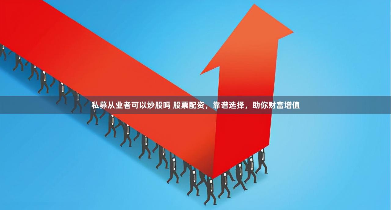 私募从业者可以炒股吗 股票配资，靠谱选择，助你财富增值