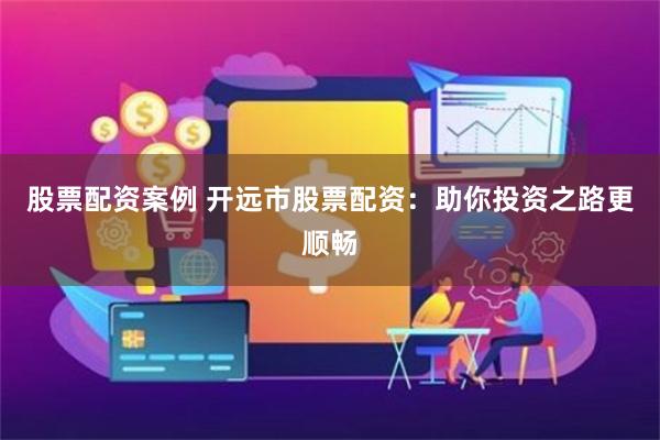 股票配资案例 开远市股票配资：助你投资之路更顺畅