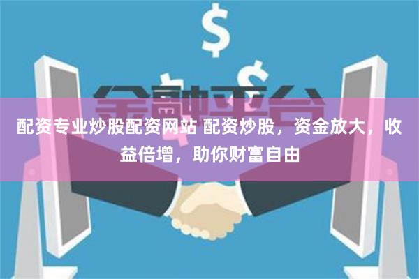 配资专业炒股配资网站 配资炒股，资金放大，收益倍增，助你财富自由