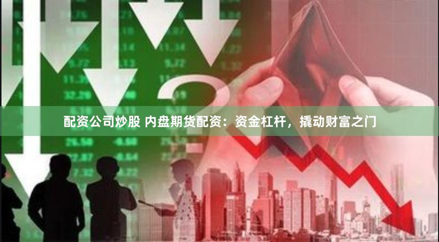 配资公司炒股 内盘期货配资：资金杠杆，撬动财富之门