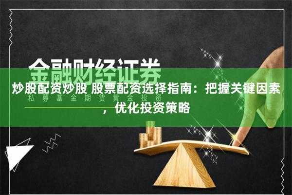 炒股配资炒股 股票配资选择指南：把握关键因素，优化投资策略