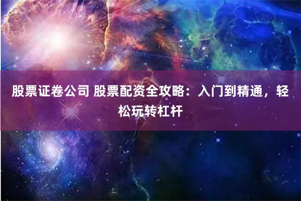 股票证卷公司 股票配资全攻略：入门到精通，轻松玩转杠杆