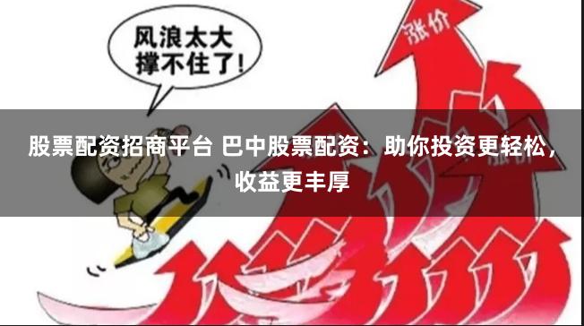 股票配资招商平台 巴中股票配资：助你投资更轻松，收益更丰厚