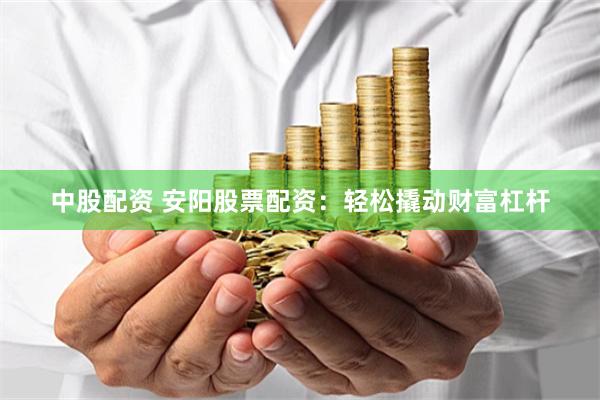 中股配资 安阳股票配资：轻松撬动财富杠杆
