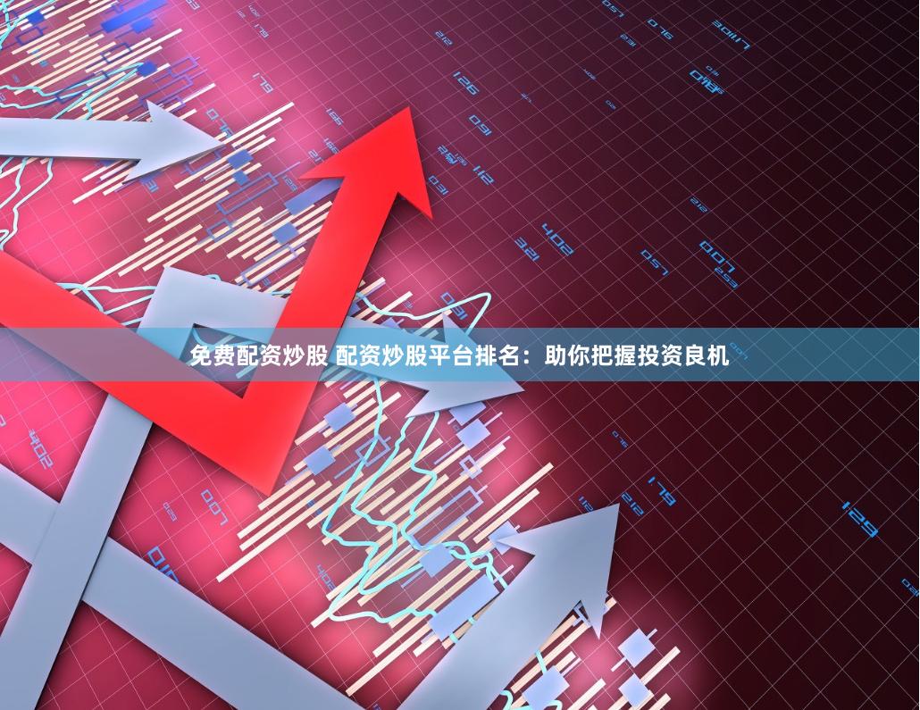 免费配资炒股 配资炒股平台排名：助你把握投资良机
