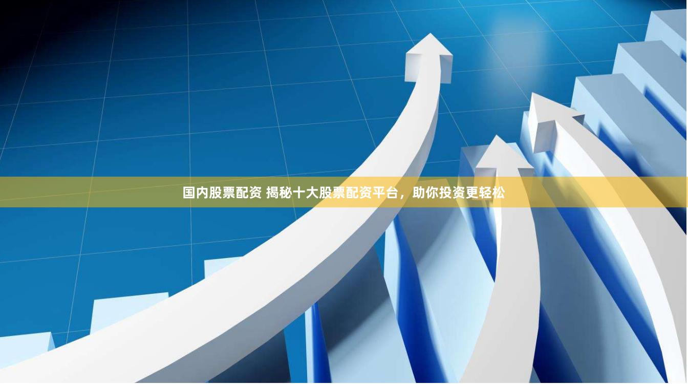 国内股票配资 揭秘十大股票配资平台，助你投资更轻松