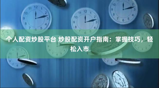 个人配资炒股平台 炒股配资开户指南：掌握技巧，轻松入市