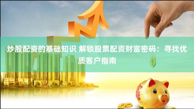 炒股配资的基础知识 解锁股票配资财富密码：寻找优质客户指南
