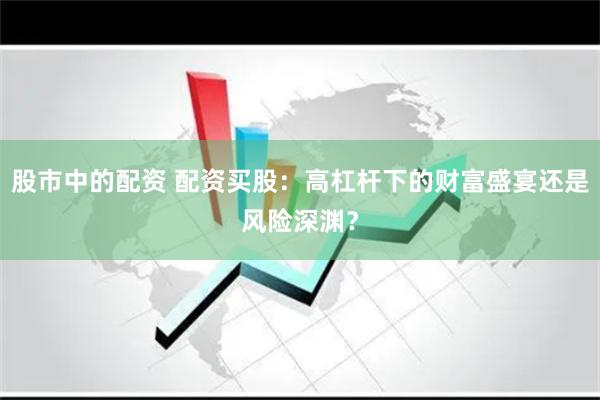 股市中的配资 配资买股：高杠杆下的财富盛宴还是风险深渊？