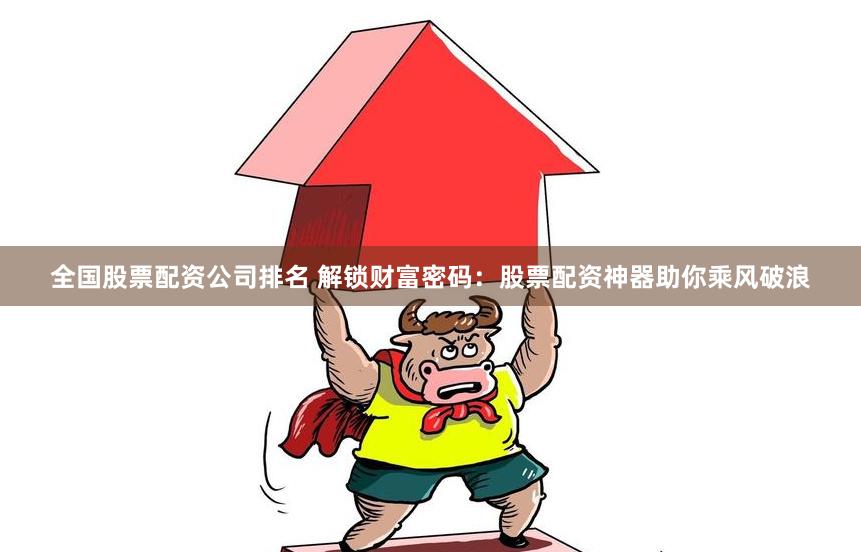 全国股票配资公司排名 解锁财富密码：股票配资神器助你乘风破浪