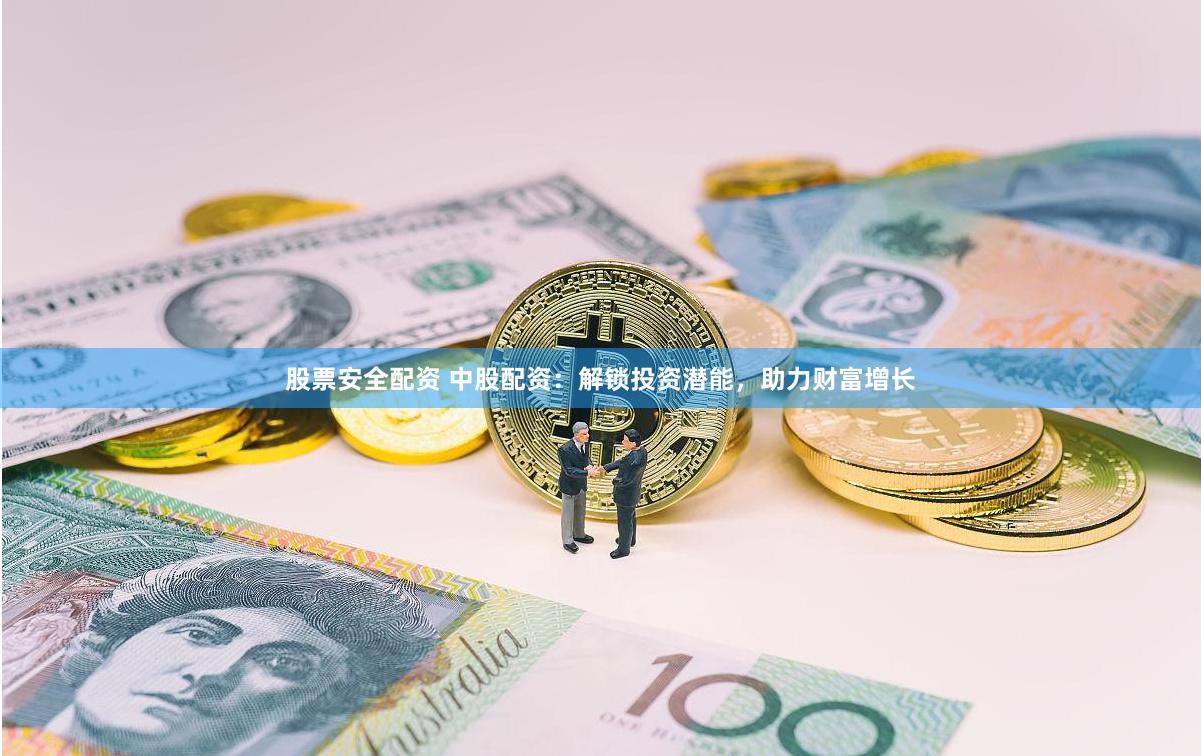 股票安全配资 中股配资：解锁投资潜能，助力财富增长