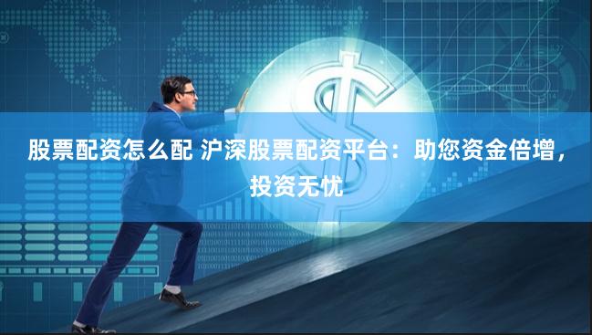 股票配资怎么配 沪深股票配资平台：助您资金倍增，投资无忧